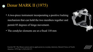 Denar MARK II (1975)
• A two-piece instrument incorporating a positive locking
mechanism that can hold the two members together and
permit 85 degrees of hinge movement.
• The condylar elements are at a fixed 110 mm
 