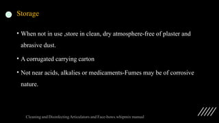 Storage
• When not in use ,store in clean, dry atmosphere-free of plaster and
abrasive dust.
• A corrugated carrying carton
• Not near acids, alkalies or medicaments-Fumes may be of corrosive
nature.
 