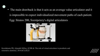 • The main drawback is that it acts as an average value articulator and it
is impossible to expect individualized movement paths of each patient.
Egg: Stratos 200, Szentpetery's digital articulators
Koralakunte PR, Aljanakh MJJoc, JCDR dr. The role of virtual articulator in prosthetic and
restorative dentistry. 2014;8(7):ZE25
 