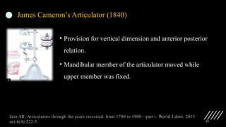 39
James Cameron’s Articulator (1840)
• Provision for vertical dimension and anterior posterior
relation.
• Mandibular member of the articulator moved while
upper member was fixed.
 