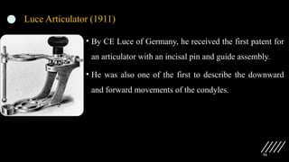 56
Luce Articulator (1911)
• By CE Luce of Germany, he received the first patent for
an articulator with an incisal pin and guide assembly.
• He was also one of the first to describe the downward
and forward movements of the condyles.
 