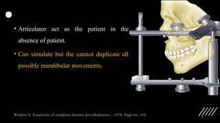 7
• Articulator act as the patient in the
absence of patient.
• Can simulate but the cannot duplicate all
possible mandibular movements.
Winkler S. Essentials of complete denture prosthodontics.. 1979. Page no. 189
 
