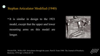75
Stephan Articulator Modified (1940)
• It is similar in design to the 1921
model, except that the upper and lower
mounting arms on this model are
longer.
 