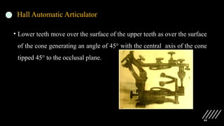 80
Hall Automatic Articulator
• Lower teeth move over the surface of the upper teeth as over the surface
of the cone generating an angle of 45° with the central axis of the cone
tipped 45° to the occlusal plane.
 