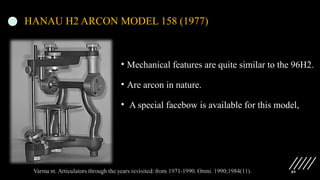 89
HANAU H2 ARCON MODEL 158 (1977)
• Mechanical features are quite similar to the 96H2.
• Are arcon in nature.
• A special facebow is available for this model,
 