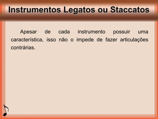 Instrumentos Legatos ou StaccatosInstrumentos Legatos ou Staccatos
Apesar de cada instrumento possuir uma
característica, isso não o impede de fazer articulações
contrárias.
 