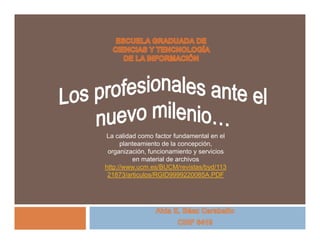 La calidad como factor fundamental en el
      planteamiento de la concepción,
 organización, funcionamiento y servicios
          en material de archivos
http://www.ucm.es/BUCM/revistas/byd/113
 21873/articulos/RGID9999220085A.PDF
 