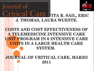 LUISA FRANZINI, KAVITA R. SAIL, ERIC J. THOMAS, LAURA WUESTE.   COSTS AND COST EFFECTIVENESS OF A TELEMEDICINE INTENSIVE CARE UNIT PROGRAM IN 6 INTENSIVE CARE UNITS IN A LARGE HEALTH CARE SYSTEM.  JOURNAL OF CRITICAL CARE, MARZO 2011 