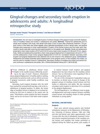 ORIGINAL ARTICLE



Gingival changes and secondary tooth eruption in
adolescents and adults: A longitudinal
retrospective study
               
Georges Andre Theytaz,a Panagiotis Christou,a and Stavros Kiliaridisb
Geneva, Switzerland


      Introduction: Our aim was to investigate 8 years of vertical changes of the gingival margin and tooth displace-
      ment of maxillary molars and incisors in adolescents and adults. Methods: Twenty-ﬁve adolescents and 10
      adults were included in this study, with dental casts taken 2 and 10 years after orthodontic treatment. The gin-
      gival contour of the teeth was traced digitally using calibrated photographs of the 2 dental casts, and gingival
      changes were measured on crown superimposition. Eruption of the central incisors and ﬁrst molar were mea-
      sured on dental casts after scanning and superimposition on the palatal vault. Results: Adults and adolescents
      presented a mean molar eruption of 0.27 and 0.34 mm and a mean incisor eruption of 0.39 and 0.73 mm, respec-
      tively. Adults and adolescents presented a mean molar gingival displacement of respectively 0.34 and 0.77 mm,
      and the adolescents a mean incisor gingival displacement of 0.44 mm. Correlation between secondary tooth
      eruption and gingival displacement was obtained only for the incisors in the adolescent group. Conclusions:
      Adolescents and adults presented apical displacement of the gingival contour of the maxillary ﬁrst molars, as
      was the case for maxillary incisors in adolescents. Secondary eruption of maxillary ﬁrst molars and central inci-
      sors continues in adolescents and adults. (Am J Orthod Dentofacial Orthop 2011;139:S129-32)




F
       rom childhood to adulthood, clinical crown                                      A relation between tooth eruption and gingival
       heights in the maxilla increase differently accord-                         displacement has been shown for the maxillary central
       ing to the type of tooth.1 However, information                             incisors,3 but no information exists regarding if this is
about gingival displacement in healthy adults is lacking,                          the case for posterior teeth.
particularly for posterior teeth, and we still do not know                             The aim of this retrospective longitudinal study was
if gingival movements under healthy conditions stop                                to monitor, on dental casts, 8 years of changes of the
during life.                                                                       gingival contour of maxillary central incisors and ﬁrst
    Secondary tooth eruption (eruption after the teeth                             molars in adolescents and adults. We also measured
have reached the occlusal level) may play a role in the es-                        secondary tooth eruption to determine if it is correlated
tablishment of gingival position. In adults, the incisal                           to the gingival displacement.
edge of maxillary incisors is displaced in an occlusal di-                             The null hypothesis is: “no difference exists in gingi-
rection by 0.95 mm in relation to the nasion over 20                               val displacement and tooth eruption between maxillary
years.2 Nevertheless, molar eruption has been measured                             central incisors and maxillary molars in either growing
rarely, and we do not know if and when molar eruption                              individuals or young adults.”
stops.

                                                                                   MATERIAL AND METHODS
From the Department of Orthodontics, School of Dentistry, University of Geneva,
Geneva, Switzerland.                                                               Subjects
a
  Lecturer.
b
  Professor and chairman.                                                              Cases were selected among patients who ﬁnished
The authors report no commercial, proprietary, or ﬁnancial interest in the prod-   orthodontic treatment at the Department of Orthodon-
ucts or companies described in this article.                                       tics, University of Geneva, between 1984 and 1996
Reprint requests to: Georges Andr Theytaz, Department of Orthodontics, School
                                 e
of Dentistry, University of Geneva, 19 rue Barthlmy-Menn, 1205 Geneva,
                                                   ee                              and who had dental casts taken approximately 2 and
Switzerland; e-mail, Georges-Andre.Theytaz@unige.ch.                               10 years after the end of orthodontic treatment. Exclu-
Submitted, December 2009; revised and accepted, May 2010.                          sion criteria comprised restoration of the maxillary cen-
0889-5406/$36.00
Copyright Ó 2011 by the American Association of Orthodontists.                     tral incisors and maxillary ﬁrst molars performed or
doi:10.1016/j.ajodo.2010.05.017                                                    replaced during the follow-up period, poor quality of
                                                                                                                                        S129
 