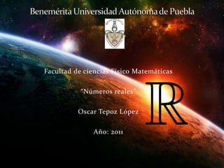 Facultad de ciencias Físico Matemáticas
“Números reales”
Oscar Tepoz López
Año: 2011
 