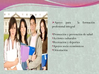 Apoyo para          la   formación
profesional integral

•Promoción y prevención de salud
•Acciones culturales
•Recreación y deportes
•Apoyos socio económicos
•Orientación
 