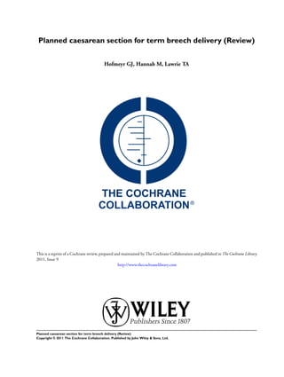 Planned caesarean section for term breech delivery (Review)
Hofmeyr GJ, Hannah M, Lawrie TA

This is a reprint of a Cochrane review, prepared and maintained by The Cochrane Collaboration and published in The Cochrane Library
2011, Issue 9
http://www.thecochranelibrary.com

Planned caesarean section for term breech delivery (Review)
Copyright © 2011 The Cochrane Collaboration. Published by John Wiley & Sons, Ltd.

 