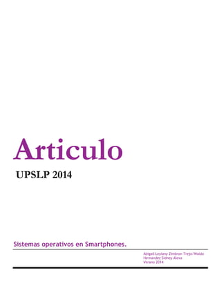 Articulo
UPSLP 2014
Sistemas operativos en Smartphones.
Abigail Leylany Zimbron Trejo/Waldo
Hernandez Sidney Alexa
Verano 2014
 