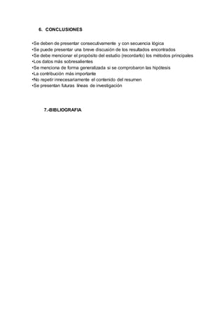 6. CONCLUSIONES
•Se deben de presentar consecutivamente y con secuencia lógica
•Se puede presentar una breve discusión de los resultados encontrados
•Se debe mencionar el propósito del estudio (recordarlo) los métodos principales
•Los datos más sobresalientes
•Se menciona de forma generalizada si se comprobaron las hipótesis
•La contribución más importante
•No repetir innecesariamente el contenido del resumen
•Se presentan futuras líneas de investigación
7.-BIBLIOGRAFIA
 