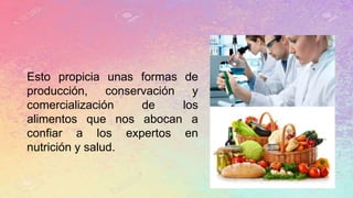 Esto propicia unas formas de
producción, conservación y
comercialización de los
alimentos que nos abocan a
confiar a los expertos en
nutrición y salud.
 