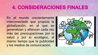 En el mundo crecientemente
interconectado que propicia la
globalización, en el que se
generalizan y afianzan cada vez
más las preocupaciones por la
salud y por lo ecológico, al
mismo tiempo que la publicidad
y los medios de comunicación.
 