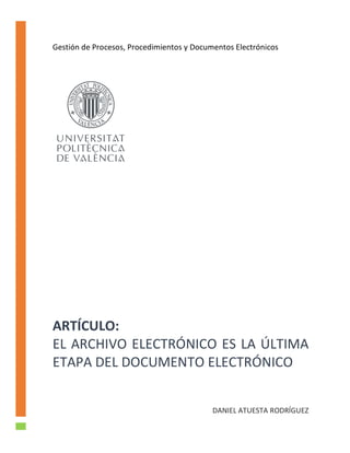 ARTÍCULO:	
EL	ARCHIVO	ELECTRÓNICO	ES	LA	ÚLTIMA	
ETAPA	DEL	DOCUMENTO	ELECTRÓNICO						
DANIEL	ATUESTA	RODRÍGUEZ	
Gestión	de	Procesos,	Procedimientos	y	Documentos	Electrónicos	
 