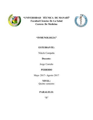 “UNIVERSIDAD TÉCNICA DE MANABÍ”
Facultad Ciencias De La Salud
Carrera De Medicina
“INMUNOLOGIA”
ESTUDIANTE:
Nikole Campaña
Docente:
Jorge Carreño
PERIODO
Mayo 2017- Agosto 2017
NIVEL:
Quinto semestre
PARALELO:
“B”
 