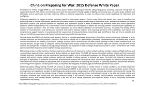 China on Preparing for War: 2015 Defense White Paper
China’s Military Strategy (full text), Updated: May 27,2015 10:55 AM Xinhua, http://english.gov.cn/archive/white_paper/2015/05/27/content_281475115610833.htm
10
Preparation for military struggle (PMS) is a basic military practice and an important guarantee for safeguarding peace, containing crises and winning wars. To
expand and intensify PMS, China’s armed forces must meet the requirement of being capable of fighting and winning, focus on solving major problems and
difficulties, and do solid work and make relentless efforts in practical preparations, in order to enhance their overall capabilities for deterrence and
warfighting.
Enhancing capabilities for system-vs-system operations based on information systems. China’s armed forces will quicken their steps to transform the
generating mode of combat effectiveness, work to use information systems to integrate a wide range of operational forces, modules and elements into overall
operational capacity, and gradually establish an integrated joint operational system in which all elements are seamlessly linked and various operational
platforms perform independently and in coordination. China’s armed forces will endeavor to address the pressing problems constraining the capabilities for
system-vs-system operations. They will make further exploration and more efficient utilization of information resources, strengthen the building of the
systems of reconnaissance, early-warning and command and control, develop medium- and long-range precision strike capabilities, and improve the
comprehensive support systems. In accordance with the requirement of being authoritative, streamlined, agile and efficient, they will strive to establish and
improve the CMC command organ and theater-level command systems for joint operations.
Pushing ahead with PMS in all directions and domains. Due to its complex geostrategic environment, China faces various threats and challenges in all its
strategic directions and security domains. Therefore, PMS must be carried out in a well-planned, prioritized, comprehensive and coordinated way, so as to
maintain the balance and stability of the overall strategic situation. China’s armed forces will make overall planning for PMS in both traditional and new
security domains, and get ready to safeguard national sovereignty and security, protect the country’s maritime rights and interests, and deal with armed
conflicts and emergencies. To adapt to the upgrading of weaponry and equipment as well as changes of operational patterns, China’s armed forces will further
optimize battlefield disposition and strengthen strategic prepositioning.
Maintaining constant combat readiness. China’s armed forces will continue to improve its routine combat readiness, maintain a posture of high alertness, and
conscientiously organize border, coastal and air defense patrols and guard duties. The PLAA will improve its combat readiness system with inter-connected
strategic directions, combined arms and systematized operational support, so as to ensure agile maneuvers and effective response. The PLAN will continue to
organize and perform regular combat readiness patrols and maintain a military presence in relevant sea areas. The PLAAF will continue to observe the
principles of applicability in peacetime and wartime, all-dimensional response and full territorial reach, and maintain vigilant and efficient combat readiness.
The PLASAF will continue to keep an appropriate level of vigilance in peacetime. By observing the principles of combining peacetime and wartime demands,
maintaining all time vigilance and being action-ready, it will perfect the integrated, functional, agile and efficient operational duty system.
Enhancing realistic military training. The PLA will continue to attach strategic importance to combat training in realistic conditions, and strictly temper the
troops according to the Outline of Military Training and Evaluation (OMTE). It will constantly innovate operational and training methods, improve military
training criteria and regulations, and work to build large-scale comprehensive training bases in an effort to provide real-combat environments for training. The
PLA will continue to conduct live-setting training, IT-based simulated training, and face-on-face confrontation training in line with real-combat criteria, and
strengthen command post training and joint and combined training. It will intensify training in complex electro-magnetic environments, complex and
unfamiliar terrains, and complex weather conditions. It will also set up a training supervision and inspection system, so as to incorporate real-combat
requirements into training.
 