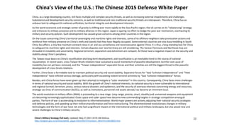 China’s View of the U.S.: The Chinese 2015 Defense White Paper
China, as a large developing country, still faces multiple and complex security threats, as well as increasing external impediments and challenges.
Subsistence and development security concerns, as well as traditional and non-traditional security threats are interwoven. Therefore, China has an
arduous task to safeguard its national unification, territorial integrity and development interests.
As the world economic and strategic center of gravity is shifting ever more rapidly to the Asia-Pacific region, the US carries on its “rebalancing” strategy
and enhances its military presence and its military alliances in this region. Japan is sparing no effort to dodge the post-war mechanism, overhauling its
military and security policies. Such development has caused grave concerns among other countries in the region.
On the issues concerning China’s territorial sovereignty and maritime rights and interests, some of its offshore neighbors take provocative actions and
reinforce their military presence on China’s reefs and islands that they have illegally occupied. Some external countries are also busy meddling in South
China Sea affairs; a tiny few maintain constant close-in air and sea surveillance and reconnaissance against China. It is thus a long-standing task for China
to safeguard its maritime rights and interests. Certain disputes over land territory are still smoldering. The Korean Peninsula and Northeast Asia are
shrouded in instability and uncertainty. Regional terrorism, separatism and extremism are rampant. All these have a negative impact on the security and
stability along China’s periphery.
The Taiwan issue bears on China’s reunification and long-term development, and reunification is an inevitable trend in the course of national
rejuvenation. In recent years, cross-Taiwan Straits relations have sustained a sound momentum of peaceful development, but the root cause of
instability has not yet been removed, and the “Taiwan independence” separatist forces and their activities are still the biggest threat to the peaceful
development of cross-Straits relations.
Further, China faces a formidable task to maintain political security and social stability. Separatist forces for “East Turkistan independence” and “Tibet
independence” have inflicted serious damage, particularly with escalating violent terrorist activities by “East Turkistan independence” forces.
Besides, anti-China forces have never given up their attempt to instigate a “color revolution” in this country. Consequently, China faces more challenges
in terms of national security and social stability. With the growth of China’s national interests, its national security is more vulnerable to international
and regional turmoil, terrorism, piracy, serious natural disasters and epidemics, and the security of overseas interests concerning energy and resources,
strategic sea lines of communication (SLOCs), as well as institutions, personnel and assets abroad, has become an imminent issue.
The world revolution in military affairs (RMA) is proceeding to a new stage. Long-range, precise, smart, stealthy and unmanned weapons and equipment
are becoming increasingly sophisticated. Outer space and cyber space have become new commanding heights in strategic competition among all
parties. The form of war is accelerating its evolution to informationization. World major powers are actively adjusting their national security strategies
and defense policies, and speeding up their military transformation and force restructuring. The aforementioned revolutionary changes in military
technologies and the form of war have not only had a significant impact on the international political and military landscapes, but also posed new and
severe challenges to China’s military security.
China’s Military Strategy (full text), Updated: May 27,2015 10:55 AM Xinhua,
http://english.gov.cn/archive/white_paper/2015/05/27/content_281475115610833.htm
22
 