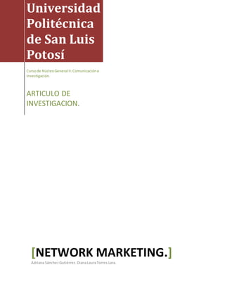 Universidad
Politécnica
de San Luis
Potosí
Cursode NúcleoGeneral II:Comunicacióne
Investigación.
ARTICULO DE
INVESTIGACION.
[NETWORK MARKETING.]
AdrianaSánchezGutiérrez.DianaLauraTorres Lara.
 