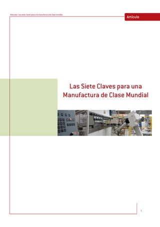 Artículos>Las siete claves para una manufactura de clase mundial
                                                                                       Artículo




                                                                    Las Siete Claves para una
                                                                   Manufactura de Clase Mundial




                                                                                                  1
 