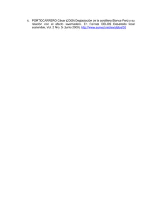 6. PORTOCARRERO César (2009) Deglaciación de la cordillera Blanca-Perú y su
   relación con el efecto invernadero. En Revista DELOS Desarrollo local
   sostenible, Vol. 2 Nro. 5 (Junio 2009). http://www.eumed.net/rev/delos/05
 