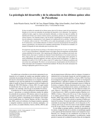 Psicothema 2005. Vol. 17, nº 2, pp. 190-200                                                                                       ISSN 0214 - 9915 CODEN PSOTEG
www.psicothema.com                                                                                                                     Copyright © 2005 Psicothema




La psicología del desarrollo y de la educación en los últimos quince años
                              de Psicothema

          Jesús-Nicasio García, Ana M.ª de Caso, Raquel Fidalgo, Olga Arias-Gundín y José Carlos Núñez*
                                                        Universidad de León y * Universidad de Oviedo


                            Se hace un análisis de contenido de los últimos quince años de Psicothema a partir de los artículos pu-
                            blicados en la revista con contenidos de psicología del desarrollo y de la educación. Tras registrar y
                            codificar los datos, según los criterios previamente elaborados, se extraen tres tipos de variables: de
                            identificación formal o por criterios externos (autores, procedencia, período, etc.), de clasificación por
                            criterios internos o de contenido (origen y tipo de artículo, metodología de investigación, marcos teó-
                            ricos de referencia y tematización) y ciclo temporal en la publicación de los artículos. Se identifican
                            171 artículos, sobre un total de 1.134 (15,08%), en los cuales han participado un total de 337 autores
                            de 52 instituciones y universidades diferentes. Se observa un proceso de participación diversificada de
                            autores y procedencias y de asunción de los estándares internacionales. Se discuten los resultados y se
                            propone la búsqueda de metas adecuadas para los próximos años.

                            Developmental and educational psychology in Psicothema during the last 15 years. A content analy-
                            sis of 15 years of Psicothema is undertaken based on the papers about developmental and educational
                            contents published by the journal. After registering and coding the data according to previously esta-
                            blished criteria, three types of variables are obtained: Formal identification or by external criteria (au-
                            thors, origin, period, etc.); classification by internal criteria or by content (paper source and genre, re-
                            search methodology, theoretical approach, and topic); and time period for publication. 171 papers are
                            identified, of a total of 1134 (15,08 %), where a total of 337 authors from 52 differents institutions and
                            universities have participated. We observe an incresed process of participation and diversification of
                            author and origins and of assumption of international standards. We discuss the results and propose the
                            searchig of appropriate goals for the next years.




    Los análisis que se describen en este artículo representan la con-               más de proporcionarse reflexiones sobre los orígenes y la propia in-
tinuación de un conjunto de estudios que pretenden analizar los                      trahistoria de la revista desde el punto de vista de los propios acto-
contenidos de psicología del desarrollo y de la educación (más allá                  res en sus momentos iniciales (del Río y Álvarez, 2002). Esta línea
del área de conocimiento universitaria) en un conjunto de revistas                   de investigación perseguía explicitar el estado de la investigación
españolas en que más han publicado los investigadores españoles,                     publicada teórica y aplicada en español con contenidos de psicolo-
según el estudio de líneas de investigación activas en España en la                  gía del desarrollo y de la educación intentando conocer el influjo de
década de 1989-1998 (Sánchez y García, 2001). En aquel estudio                       la misma, su impacto, difusión, diseminación de los temas y focos
se identificaron diez revistas que reunían una serie de requisitos                   de investigación, la procedencia de los autores, su distribución, etc.
formales y de contenido, entre las que se encontraba Psicothema.                         De las 10 revistas identificadas, han sido objeto de estudio con-
    Al producirse los 25 años de publicación ininterrumpida de In-                   creto, Infancia y Aprendizaje (IA), con un análisis general de sus
fancia y Aprendizaje, se realizaron diferentes estudios de análisis                  25 años (García et al., 2002) y un análisis temático (Sánchez et al.,
de contenido de sus primeros 100 números, tanto en lo que hacía a                    2002b) y Cultura y Educación (CE) en sus 15 años, haciendo tan-
sus aspectos generales como autoría, universidades de procedencia                    to un análisis general (García, Fidalgo, de Caso, Arias-Gundín y
de los autores, género y metodología de los artículos, ciclo tempo-                  Rosales, 2004) como temático (Rosales, García, Fidalgo, de Caso
ral de la publicación, etc. (García, Sánchez, del Río y Arias-Gun-                   y Arias-Gundín, 2004). En este artículo se presenta el análisis ge-
dín, 2002), como en lo referente a los bloques temáticos, apartados                  neral de Psicothema. El interés del estudio de la publicación de los
y categorías temáticas concretas de los artículos analizados, o al                   contenidos de psicología del desarrollo y de la educación en Psi-
qué, al cómo y al cuándo (Sánchez, García y del Río, 2002 b), ade-                   cothema está en que se trata de la única revista española incluida
                                                                                     en la ISI, lo que confiere a este tipo de estudios un valor añadido.
                                                                                         En este trabajo se persigue analizar y describir la procedencia de
Fecha recepción: 14-4-04 • Fecha aceptación: 21-12-04                                los autores, el papel del tipo de los artículos, la metodología seguida
Correspondencia: José Carlos Núñez                                                   y otros aspectos del funcionamiento interno (ciclo temporal en la pu-
Facultad de Psicología
                                                                                     blicación, etc.). Persigue ser una contribución en la toma de con-
Universidad de Oviedo
33003 Oviedo (Spain)                                                                 ciencia de nuestra actividad investigadora y su publicación y pueda
E-mail: jcarlosn@uniovi.es                                                           permitir el aumento de la calidad de nuestras líneas de investigación
 