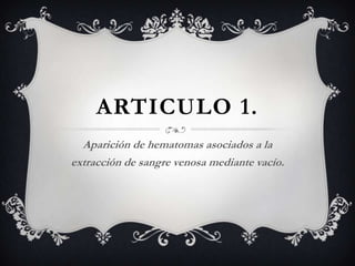 ARTICULO 1.
Aparición de hematomas asociados a la
extracción de sangre venosa mediante vacío.
 