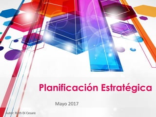 Mayo 2017
Planificación Estratégica
Autor: Ruth Di Cesare
 