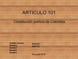 ARTICULO 101
Constitución política de Colombia
Andrés moreno
Nombre
Nombre
Nombre
Nombre
Grupo
40072
Taller Nº3
 