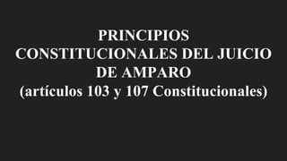 PRINCIPIOS
CONSTITUCIONALES DEL JUICIO
DE AMPARO
(artículos 103 y 107 Constitucionales)
 