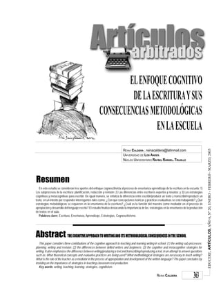 EDUCERE,ARTÍCULOS,AÑO6,Nº20,ENERO-FEBRERO-MARZO,2003
REINA CALDERA 363
Abstract THECOGNITIVEAPPROACHTOWRITINGANDITSMETHODOLOGICALCONSEQUENCESINTHESCHOOL
Resumen
This paper considers three contributions of the cognitive approach to teaching and learning writing in school: (1) the writing sub-processes:
planning, writing and revision; (2) the differences between skilled writers and beginners; (3) the cognitive and metacognitive strategies for
writing. It also emphasizes the difference between writing/producing a text and transcribing/reproducing a text, in an attempt to answer questions
such as: What theoretical concepts and evaluative practices are being used? What methodological strategies are necessary to teach writing?
What is the role of the teacher as a mediator in the process of appropriation and development of the written language? The paper concludes by
insisting on the importance of strategies in teaching classroom text production.
Key words: writing, teaching, learning, strategies, cognitivism.
REINA CALDERA . reinacaldera@latinmail.com
UNIVERSIDAD DE LOS ANDES.
NÚCLEO UNIVERSITARIO RAFAEL RANGEL. TRUJILLO
En este estudio se consideran tres aportes del enfoque cognoscitivista al proceso de enseñanza-aprendizaje de la escritura en la escuela: 1)
Los subprocesos de la escritura: planificación, redacción y revisión; 2) Las diferencias entre escritores expertos y novatos; y 3) Las estrategias
cognitivas y metacognitivas para escribir. De igual manera, se enfatiza la diferencia entre escribir/producir un texto y transcribir/reproducir un
texto, en un intento por responder interrogantes tales como: ¿Con qué concepciones teóricas y prácticas evaluativas se está trabajando? ¿Qué
estrategias metodológicas se requieren en la enseñanza de la escritura? ¿Cuál es la función del maestro como mediador en el proceso de
apropiación y desarrollo del lenguaje escrito? El estudio finaliza destacando la importancia de las estrategias en la enseñanza de la producción
de textos en el aula.
Palabras clave: Escritura, Enseñanza, Aprendizaje, Estrategias, Cognoscitivismo.
ELENFOQUECOGNITIVO
DELAESCRITURAYSUS
CONSECUENCIASMETODOLÓGICAS
ENLAESCUELA
 