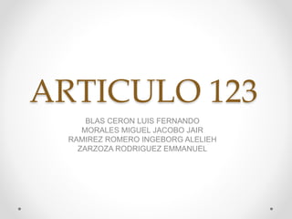 ARTICULO 123
BLAS CERON LUIS FERNANDO
MORALES MIGUEL JACOBO JAIR
RAMIREZ ROMERO INGEBORG ALELIEH
ZARZOZA RODRIGUEZ EMMANUEL
 
