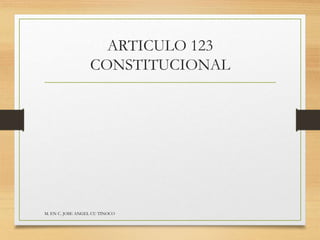ARTICULO 123
CONSTITUCIONAL
M. EN C. JOSE ANGEL CU TINOCO
 
