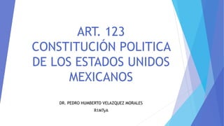 ART. 123
CONSTITUCIÓN POLITICA
DE LOS ESTADOS UNIDOS
MEXICANOS
DR. PEDRO HUMBERTO VELAZQUEZ MORALES
R1MTyA
 