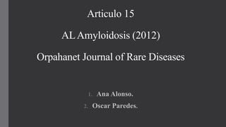 Articulo 15
ALAmyloidosis (2012)
Orpahanet Journal of Rare Diseases
1. Ana Alonso.
2. Oscar Paredes.
 