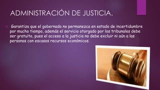 ADMINISTRACIÓN DE JUSTICIA.


Garantiza que el gobernado no permanezca en estado de incertidumbre
por mucho tiempo, además el servicio otorgado por los tribunales debe
ser gratuito, pues el acceso a la justicia no debe excluir ni aún a las
personas con escasos recursos económicos.

 