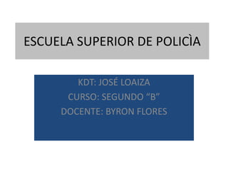 ESCUELA SUPERIOR DE POLICÌA

        KDT: JOSÉ LOAIZA
      CURSO: SEGUNDO “B”
     DOCENTE: BYRON FLORES
 