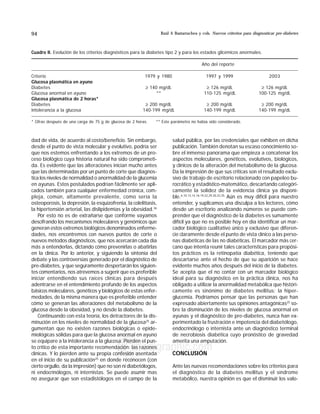 Raúl A Bastarrachea y cols. Nuevos criterios para diagnosticar pre-diabetes94
edigraphic.com
:rop odarobale FDP
VC ed AS, cidemihparG
arap
acidémoiB arutaretiL : cihpargideM
sustraídode-m.e.d.i.g.r.a.p.h.i.c
sustraídode-m.e.d.i.g.r.a.p.h.i.c
cihpargidemedodabor
dad de vida, de acuerdo al costo/beneficio. Sin embargo,
desde el punto de vista molecular y evolutivo, podría ser
que nos estemos enfrentando a los extremos de un pro-
ceso biológico cuya historia natural ha sido comprometi-
da. Es evidente que las alteraciones inician mucho antes
que las determinadas por un punto de corte que diagnos-
tica los niveles de normalidad o anormalidad de la glucemia
en ayunas. Estos postulados podrían fácilmente ser apli-
cados también para cualquier enfermedad crónica, com-
pleja, común, altamente prevalente, como sería la
osteoporosis, la depresión, la esquizofrenia, la colelitiasis,
la hipertensión arterial, las dislipidemias y la obesidad.36
Por esto no es de extrañarse que conforme vayamos
descifrando los mecanismos moleculares y genómicos que
generan estos extremos biológicos denominados enferme-
dades, nos encontremos con nuevos puntos de corte o
nuevos métodos diagnósticos, que nos acercarán cada día
más a entenderlas, dictando cómo prevenirlas o abatirlas
en la clínica. Por lo anterior, y siguiendo la sintonía del
debate y las controversias generado por el diagnóstico de
pre-diabetes, y que seguramente despertarán los siguien-
tes comentarios, nos atrevemos a sugerir que es preferible
iniciar entendiendo sus raíces clínicas para después
adentrarse en el entendimiento profundo de los aspectos
básicos moleculares, genéticos y biológicos de estas enfer-
medades, de la misma manera que es preferible entender
cómo se generan las alteraciones del metabolismo de la
glucosa desde la obesidad, y no desde la diabetes.
Continuando con esta teoría, los detractores de la dis-
minución en los niveles de normalidad de la glucosa25
ar-
gumentan que no existen razones biológicas o epide-
miológicas sólidas para que la glucosa anormal en ayuno
se equipare a la intolerancia a la glucosa. Pierden el pun-
to crítico de esta importante recomendación: las razones
clínicas. Y lo pierden ante su propia confesión asentada
en el inicio de su publicación25
en donde reconocen (con
cierto orgullo, da la impresión) que no son ni diabetólogos,
ni endocrinólogos, ni internistas. Se puede asumir mas
no asegurar que son estadistólogos en el campo de la
salud pública, por las credenciales que exhiben en dicha
publicación. También denotan su escaso conocimiento so-
bre el inmenso panorama que empieza a concatenar los
aspectos moleculares, genéticos, evolutivos, biológicos,
y clínicos de la alteración del metabolismo de la glucosa.
Da la impresión de que sus críticas son el resultado exclu-
sivo de trabajo de escritorio relacionado con papeleo bu-
rocrático y estadístico-matemático, descartando categóri-
camente la solidez de la evidencia clínica ya disponi-
ble.6,10,13,14,16-19,22,29,30,33,35
Aún es muy difícil para nuestro
entender, y suplicamos una disculpa a los lectores, cómo
desde un escritorio analizando números se puede com-
prender que el diagnóstico de la diabetes es sumamente
difícil ya que no es posible hoy en día identificar un mar-
cador biológico cualitativo único y exclusivo que diferen-
cie claramente desde el punto de vista clínico a las perso-
nas diabéticas de las no diabéticas. El marcador más cer-
cano que intenta reunir tales características para propósi-
tos prácticos es la retinopatía diabética, teniendo que
descartarse ante el hecho de que su aparición se hace
evidente muchos años después del inicio de la diabetes.
Se acepta que el no contar con un marcador biológico
ideal para su diagnóstico en la práctica clínica, nos ha
obligado a utilizar la anormalidad metabólica que históri-
camente es sinónimo de diabetes mellitus: la hiper-
glucemia. Podríamos pensar que las personas que han
expresado abiertamente sus opiniones antagónicas25
so-
bre la disminución de los niveles de glucosa anormal en
ayunas y el diagnóstico de pre-diabetes, nunca han ex-
perimentado la frustración e impotencia del diabetólogo,
endocrinólogo o internista ante un diagnóstico terminal
de necrobiosis diabética cuyo pronóstico de gravedad
amerita una amputación.
CONCLUSIÓN
Ante las nuevas recomendaciones sobre los criterios para
el diagnóstico de la diabetes mellitus y el síndrome
metabólico, nuestra opinión es que el disminuir los valo-
Cuadro II. Evolución de los criterios diagnósticos para la diabetes tipo 2 y para los estados glicémicos anormales.
Año del reporte
Criterio 1979 y 1980 1997 y 1999 2003
Glucosa plasmática en ayuno
Diabetes ≥ 140 mg/dL ≥ 126 mg/dL ≥ 126 mg/dL
Glucosa anormal en ayuno ** 110-125 mg/dL 100-125 mg/dL
Glucosa plasmática de 2 horas*
Diabetes ≥ 200 mg/dL ≥ 200 mg/dL ≥ 200 mg/dL
Intolerancia a la glucosa 140-199 mg/dL 140-199 mg/dL 140-199 mg/dL
* Cifras después de una carga de 75 g de glucosa de 2 horas. ** Este parámetro no había sido considerado.
 
