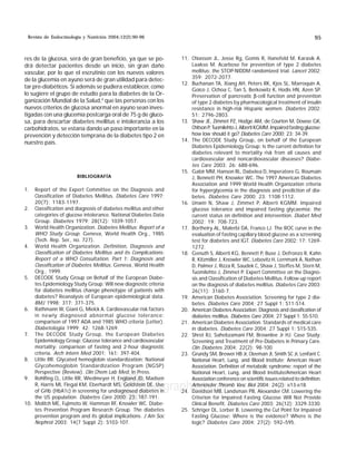 Revista de Endocrinología y Nutrición 2004;12(2):90-96 MG 95
edigraphic.com
res de la glucosa, será de gran beneficio, ya que se po-
drá detectar pacientes desde un inicio, sin gran daño
vascular, por lo que el escrutinio con los nuevos valores
de la glucemia en ayuno será de gran utilidad para detec-
tar pre-diabéticos. Si además se pudiera establecer, como
lo sugiere el grupo de estudio para la diabetes de la Or-
ganización Mundial de la Salud,4
que las personas con los
nuevos criterios de glucosa anormal en ayuno sean inves-
tigadas con una glucemia postcarga oral de 75 g de gluco-
sa, para descartar diabetes mellitus e intolerancia a los
carbohidratos, se estaría dando un paso importante en la
prevención y detección temprana de la diabetes tipo 2 en
nuestro país.
BIBLIOGRAFÍA
1. Report of the Expert Committee on the Diagnosis and
Classification of Diabetes Mellitus. Diabetes Care 1997;
20(7): 1183-1197.
2. Classification and diagnosis of diabetes mellitus and other
categories of glucose intolerance. National Diabetes Data
Group. Diabetes 1979; 28(12): 1039-1057.
3. World Health Organization. Diabetes Mellitus: Report of a
WHO Study Group. Geneva, World Health Org., 1985
(Tech. Rep. Ser., no. 727).
4. World Health Organization. Definition, Diagnosis and
Classification of Diabetes Mellitus and its Complications:
Report of a WHO Consultation. Part 1: Diagnosis and
Classification of Diabetes Mellitus. Geneva, World Health
Org., 1999.
5. DECODE Study Group on Behalf of the European Diabe-
tes Epidemiology Study Group: Will new diagnostic criteria
for diabetes mellitus change phenotype of patients with
diabetes? Reanalysis of European epidemiological data.
BMJ 1998; 317: 371-375.
6. Rathmann W, Giani G, Mielck A. Cardiovascular risk factors
in newly diagnosed abnormal glucose tolerance:
comparison of 1997 ADA and 1985 WHO criteria (Letter).
Diabetologia 1999; 42: 1268-1269.
7. The DECODE Study Group, the European Diabetes
Epidemiology Group: Glucose tolerance and cardiovascular
mortality: comparison of fasting and 2-hour diagnostic
criteria. Arch Intern Med 2001; 161: 397-404.
8. Little RR. Glycated hemoglobin standardization: National
Glycohemoglobin Standardization Program (NGSP)
Perspective (Review). Clin Chem Lab Med. In Press.
9. Rohlfing CL, Little RR, Wiedmeyer H, England JD, Madsen
R, Harris MI, Flegal KM, Eberhardt MS, Goldstein DE. Use
of GHb (HbA1c) in screening for undiagnosed diabetes in
the US population. Diabetes Care 2000; 23: 187-191.
10. Molitch ME, Fujimoto W, Hamman RF, Knowler WC. Diabe-
tes Prevention Program Research Group. The diabetes
prevention program and its global implications. J Am Soc
Nephrol 2003; 14(7 Suppl 2): S103-107.
11. Chiasson JL, Josse Rg, Gomis R, Hanefeld M, Karasik A,
Laakso M. Acarbose for prevention of type 2 diabetes
mellitus: the STOP-NIDDM randomized trial. Lancet 2002;
359: 2072-2077.
12. Buchanan TA, Xiang AH, Peters RK, Kjos SL, Marroquin A,
Goico J, Ochoa C, Tan S, Berkowitz K, Hodis HN, Azen SP.
Preservation of pancreatic β-cell function and prevention
of type 2 diabetes by pharmacological treatment of insulin
resistance in high-risk Hispanic women. Diabetes 2002;
51: 2796-2803.
13. Shaw JE, Zimmet PZ, Hodge AM, de Courten M, Dowse GK,
ChitsonP,TuomilehtoJ,AlbertiKGMM.Impairedfastingglucose:
how low should it go? Diabetes Care 2000; 23: 34-39.
14. The DECODE Study Group, on behalf of the European
Diabetes Epidemiology Group: Is the current definition for
diabetes relevant to mortality risk from all causes and
cardiovascular and noncardiovascular diseases? Diabe-
tes Care 2003; 26: 688-696.
15. Gabir MM, Hanson RL, Dabelea D, Imperatore G, Roumain
J, Bennett PH, Knowler WC. The 1997 American Diabetes
Association and 1999 World Health Organization criteria
for hyperglycemia in the diagnosis and prediction of dia-
betes. Diabetes Care 2000; 23: 1108-1112.
16. Unwin N, Shaw J, Zimmet P, Alberti KGMM. Impaired
glucose tolerance and impaired fasting glycaemia: the
current status on definition and intervention. Diabet Med
2002; 19: 708-723.
17. Bortheiry AL, Malerbi DA, Franco LJ. The ROC curve in the
evaluation of fasting capillary blood glucose as a screening
test for diabetes and IGT. Diabetes Care 2002; 17: 1269-
1272.
18. Genuth S, Alberti KG, Bennett P, Buse J, Defronzo R, Kahn
R, Kitzmiller J, Knowler WC, Lebovitz H, Lernmark A, Nathan
D, Palmer J, Rizza R, Saudek C, Shaw J, Steffes M, Stern M,
Tuomilehto J, Zimmet P. Expert Committee on the Diagno-
sis and Classification of Diabetes Mellitus. Follow-up report
on the diagnosis of diabetes mellitus. Diabetes Care 2003;
26(11): 3160-7.
19. American Diabetes Association. Screening for type 2 dia-
betes. Diabetes Care 2004; 27 Suppl 1: S11-S14.
20. American Diabetes Association. Diagnosis and classification of
diabetes mellitus. Diabetes Care 2004; 27 Suppl 1: S5-S10.
21. American Diabetes Association. Standards of medical care
in diabetes. Diabetes Care 2004; 27 Suppl 1: S15-S35.
22. Shrot RJ, Sahebzamani FM, Brownlee Jr HJ. Case Study:
Screening and Treatment of Pre-Diabetes in Primary Care.
Clin Diabetes 2004; 22(2): 98-100.
23. Grundy SM, Brewer HB Jr, Cleeman JI, Smith SC Jr, Lenfant C.
National Heart, Lung, and Blood Institute; American Heart
Association. Definition of metabolic syndrome: report of the
National Heart, Lung, and Blood Institute/American Heart
Association conference on scientific issues related to definition.
Arterioscler Thromb Vasc Biol 2004; 24(2): e13-e18.
24. Davidson MB, Landsman PB, Alexander CM. Lowering the
Criterion for Impaired Fasting Glucose Will Not Provide
Clinical Benefit. Diabetes Care 2003; 26(12): 3329-3330.
25. Schriger DL, Lorber B. Lowering the Cut Point for Impaired
Fasting Glucose: Where is the evidence? Where is the
logic? Diabetes Care 2004; 27(2): 592–595.
 