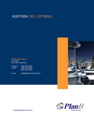 AUDITORIA DEL ENTORNO...




Plan B Grupo Asesor
Curridabat
San José, Costa Rica

Teléfono    (506) 4030-0401
Celular     (506) 8729-8990
            (506) 7012-0659

E-mail      info@planbgrupoasesor.com




  www.planbgrupoasesor.com
 