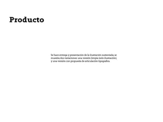 Producto



           Se hace entrega y presentación de la ilustración sustentada; se
           muestra dos variaciones: una versión limpia (solo ilustración),
           y una versión con propuesta de articulación tipografíca.
 