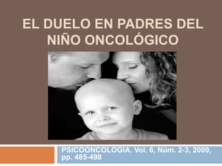 EL DUELO EN PADRES DEL
NIÑO ONCOLÓGICO
PSICOONCOLOGÍA. Vol. 6, Núm. 2-3, 2009,
pp. 485-498
 