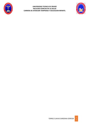 UNIVERSIDAD TECNICA DE ORURO
FACULTAD CIENCIAS DE LA SALUD
CARRERA DE ATENCION TEMPRANA Y EDUCACION INFANTIL
TORREZ CLAVIJO GARDENIA ZOREIDA
1
1
 