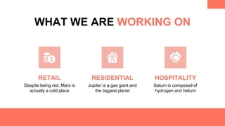 WHAT WE ARE WORKING ON
RETAIL
Despite being red, Mars is
actually a cold place
RESIDENTIAL
Jupiter is a gas giant and
the biggest planet
HOSPITALITY
Saturn is composed of
hydrogen and helium
 