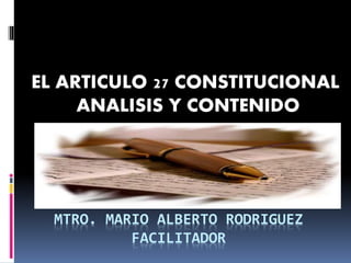 MTRO. MARIO ALBERTO RODRIGUEZ
FACILITADOR
EL ARTICULO 27 CONSTITUCIONAL
ANALISIS Y CONTENIDO
 