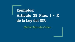 Ejemplos:
Artículo 28 Frac. I - X
de la Ley del ISR
Michel Mizrahi Cohen
 