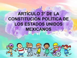 ARTÍCULO 3° DE LA
CONSTITUCIÓN POLÍTICA DE
LOS ESTADOS UNIDOS
MEXICANOS
 