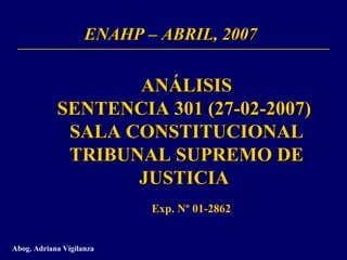 ENAHP – ABRIL, 2007 ANÁLISIS SENTENCIA 301 (27-02-2007)  SALA CONSTITUCIONAL TRIBUNAL SUPREMO DE JUSTICIA  Abog. Adriana Vigilanza Exp. Nº 01-2862 